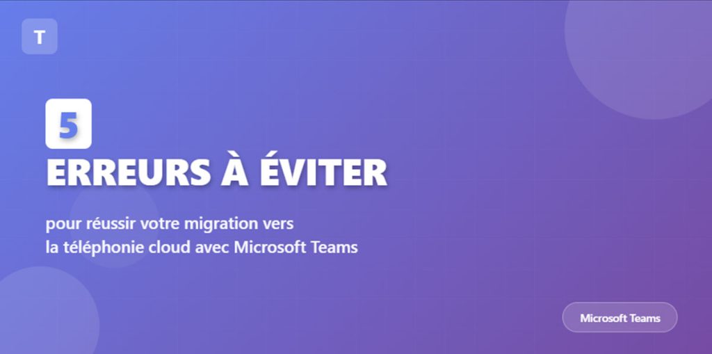 5 erreurs à éviter pour réussir votre migration vers la téléphonie cloud avec Microsoft Teams